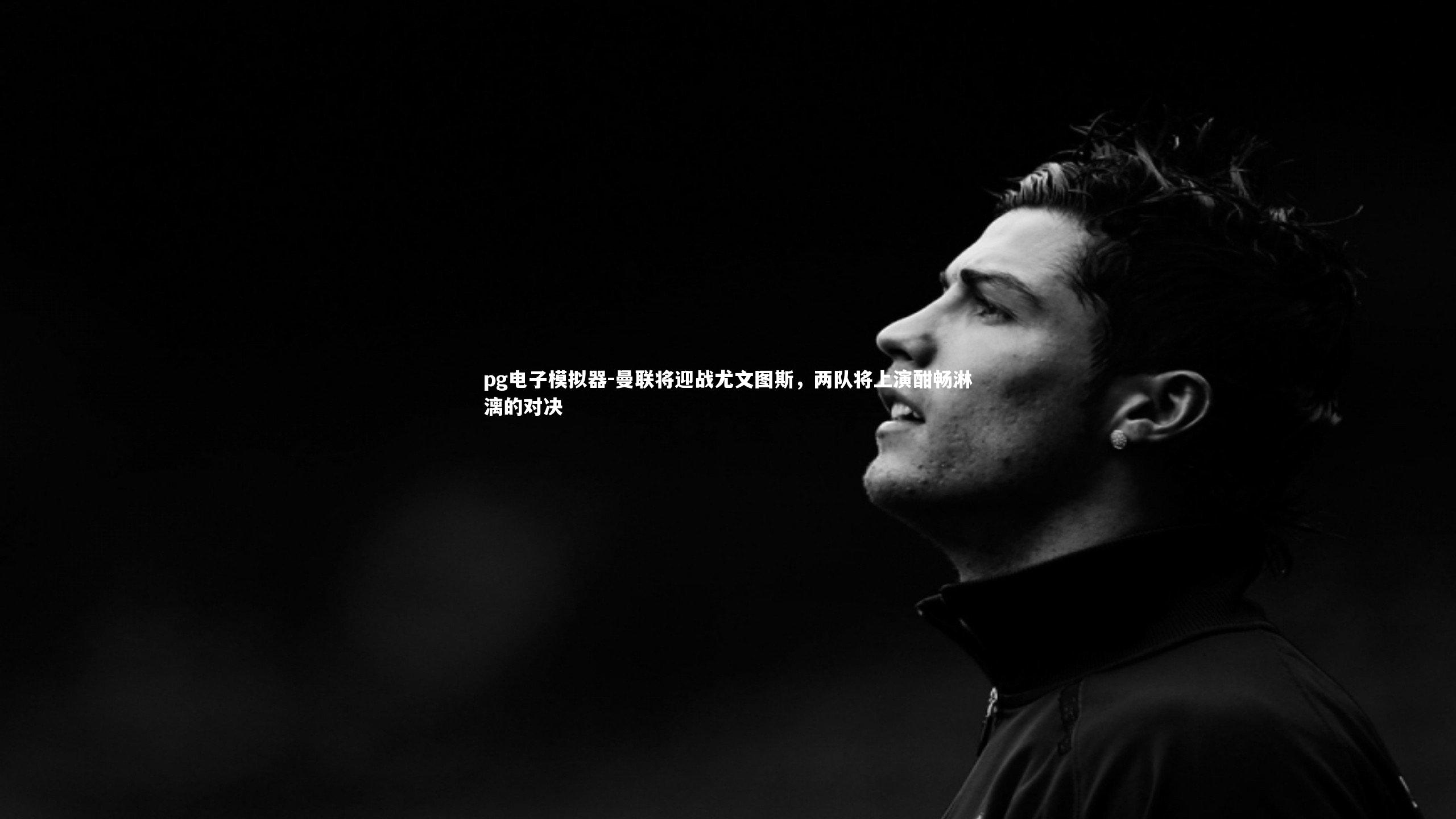 pg电子模拟器-曼联将迎战尤文图斯，两队将上演酣畅淋漓的对决