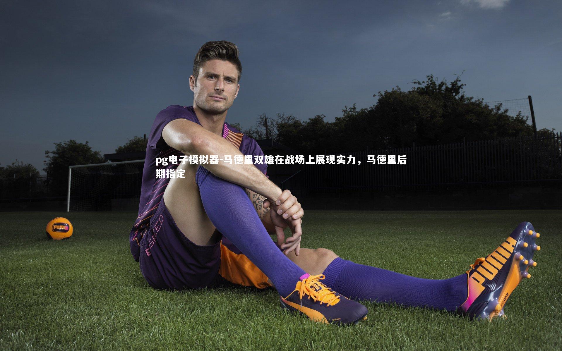 pg电子模拟器-马德里双雄在战场上展现实力，马德里后期指定