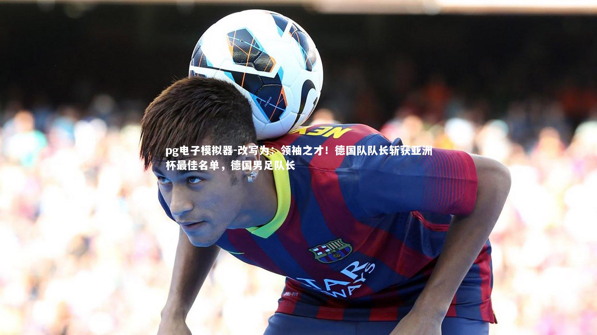 改写为：领袖之才！德国队队长斩获亚洲杯最佳名单，德国男足队长