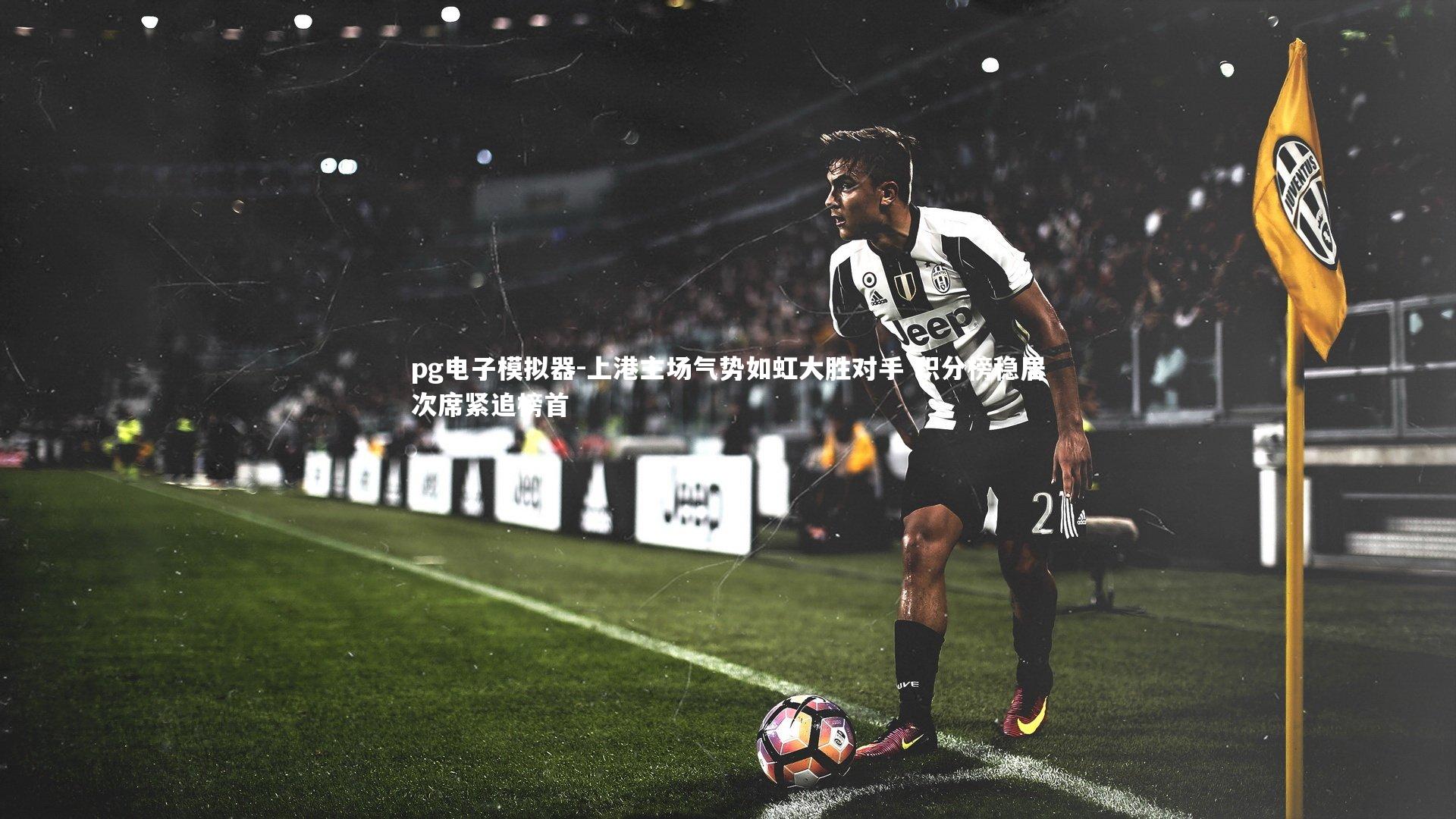 上港主场气势如虹大胜对手 积分榜稳居次席紧追榜首